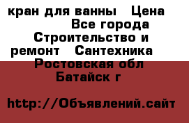 кран для ванны › Цена ­ 4 000 - Все города Строительство и ремонт » Сантехника   . Ростовская обл.,Батайск г.